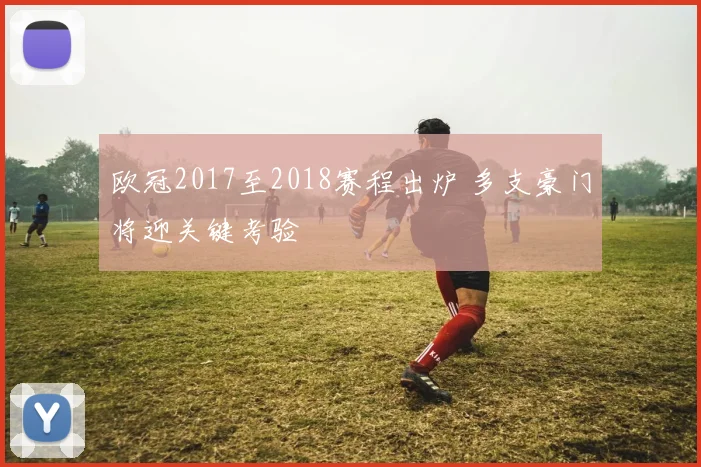欧冠2017至2018赛程出炉 多支豪门将迎关键考验