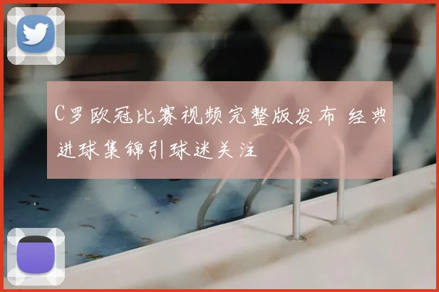 C罗欧冠比赛视频完整版发布 经典进球集锦引球迷关注