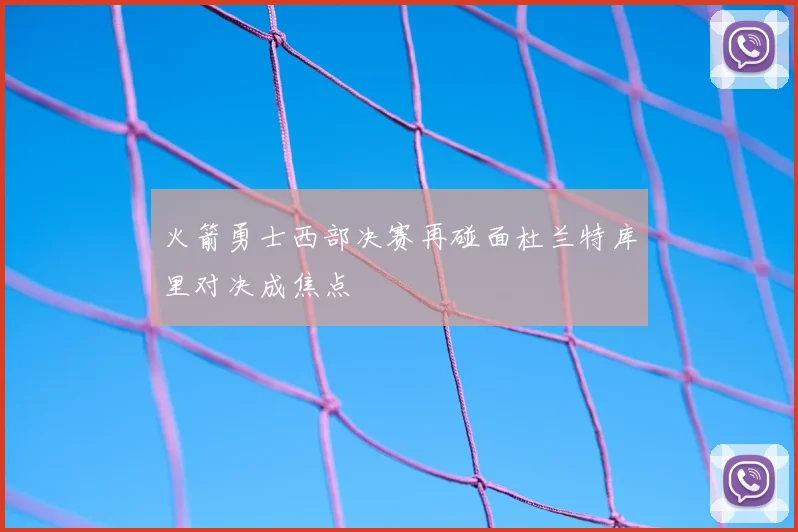 火箭勇士西部决赛再碰面杜兰特库里对决成焦点