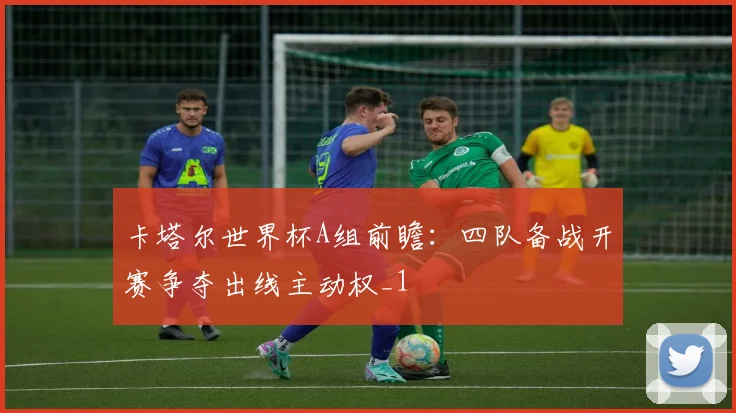 卡塔尔世界杯A组前瞻：四队备战开赛争夺出线主动权_1