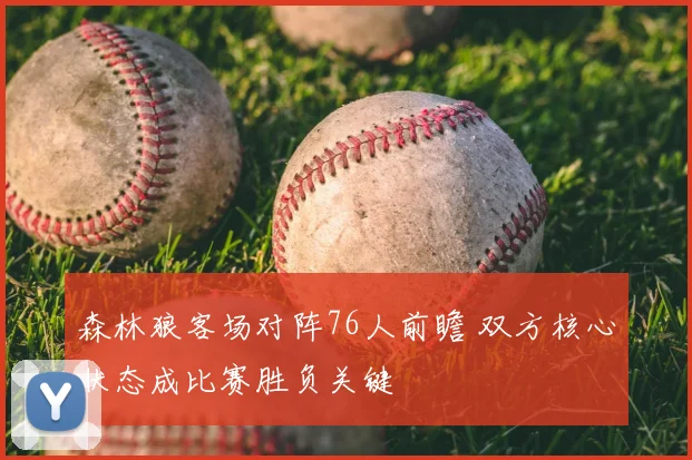 森林狼客场对阵76人前瞻 双方核心状态成比赛胜负关键