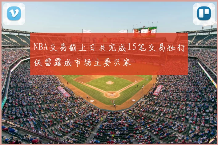 NBA交易截止日共完成15笔交易独行侠雷霆成市场主要买家