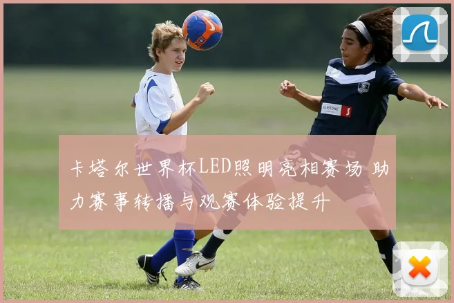 卡塔尔世界杯LED照明亮相赛场 助力赛事转播与观赛体验提升