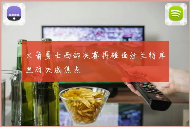 火箭勇士西部决赛再碰面杜兰特库里对决成焦点