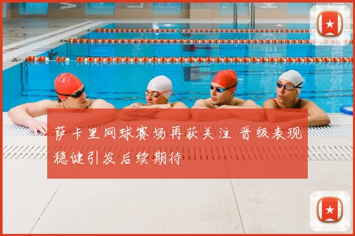 萨卡里网球赛场再获关注 晋级表现稳健引发后续期待