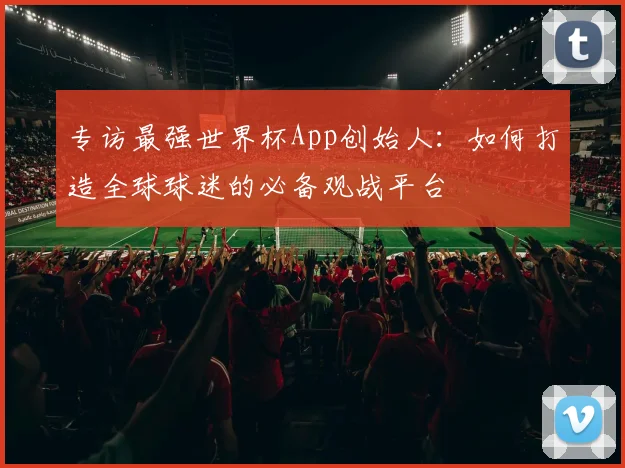 专访最强世界杯App创始人：如何打造全球球迷的必备观战平台