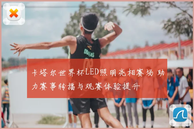 卡塔尔世界杯LED照明亮相赛场 助力赛事转播与观赛体验提升