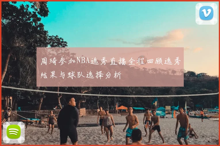 周琦参加NBA选秀直播全程回顾选秀结果与球队选择分析