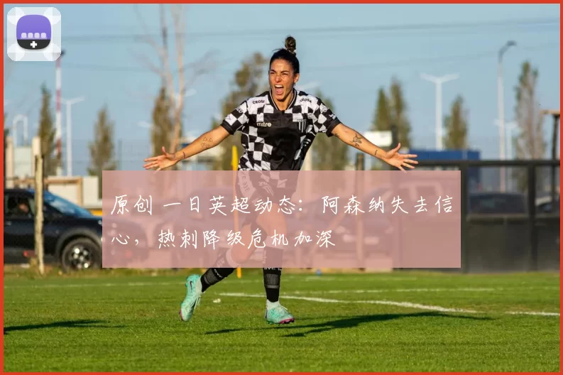 原创 一日英超动态：阿森纳失去信心，热刺降级危机加深