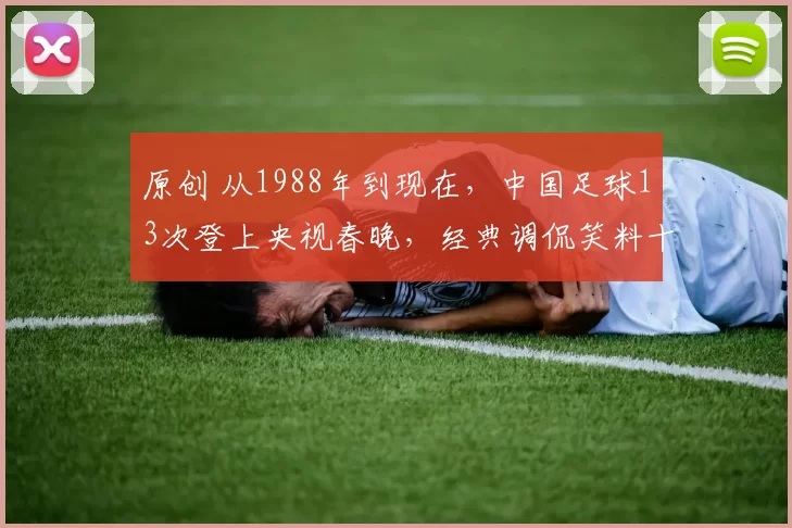 原创 从1988年到现在，中国足球13次登上央视春晚，经典调侃笑料十足