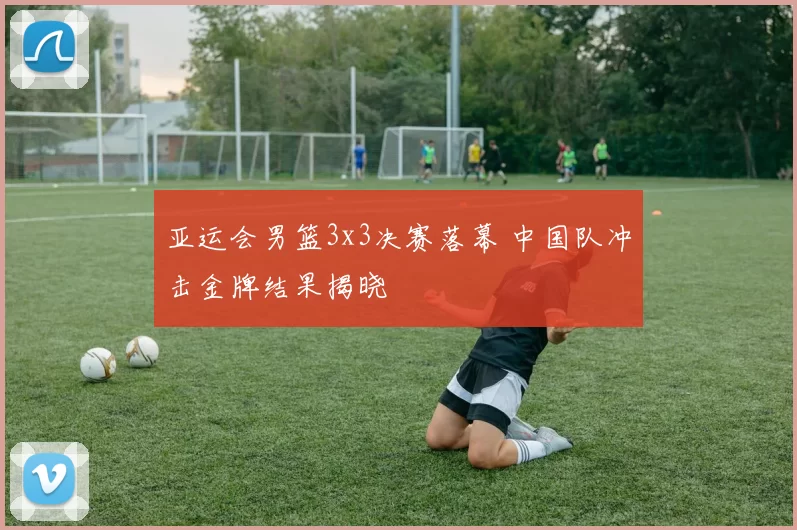 亚运会男篮3x3决赛落幕 中国队冲击金牌结果揭晓