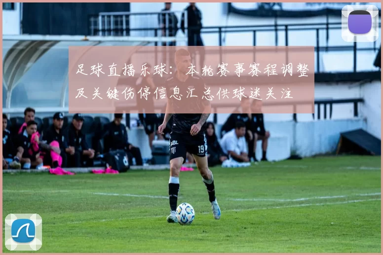 足球直播乐球：本轮赛事赛程调整及关键伤停信息汇总供球迷关注