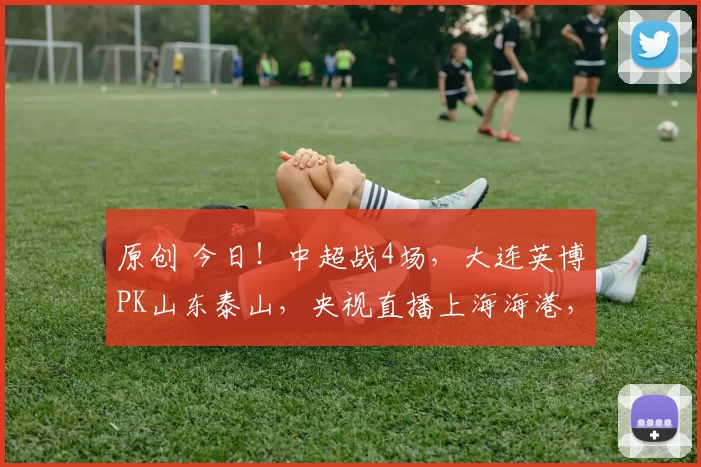 原创 今日！中超战4场，大连英博PK山东泰山，央视直播上海海港，国安VS新辽足辽宁铁人