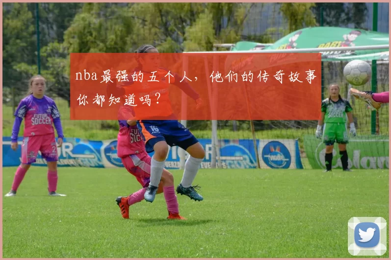 nba最强的五个人，他们的传奇故事你都知道吗？