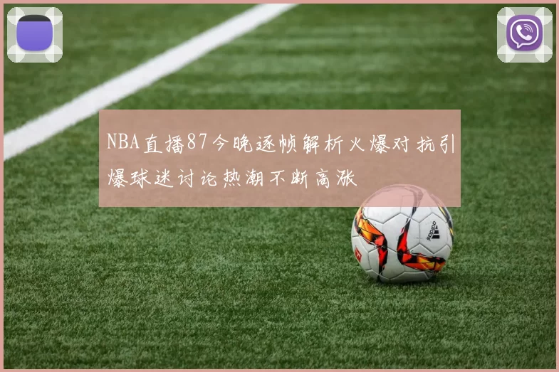 NBA直播87今晚逐帧解析火爆对抗引爆球迷讨论热潮不断高涨