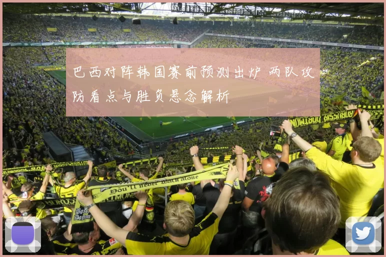 巴西对阵韩国赛前预测出炉 两队攻防看点与胜负悬念解析