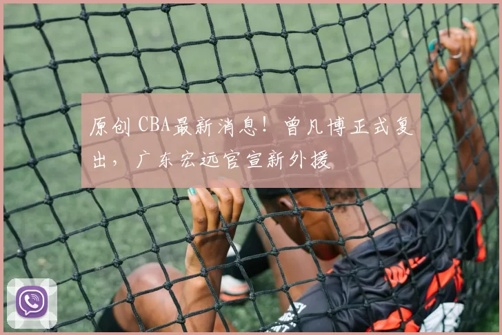 原创 CBA最新消息！曾凡博正式复出，广东宏远官宣新外援