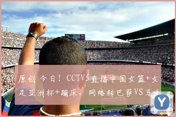 原创 今日！CCTV5直播中国女篮+女足亚洲杯+蹦床，网络转巴萨VS马竞+NBA+中国女排+亚冠+英超等