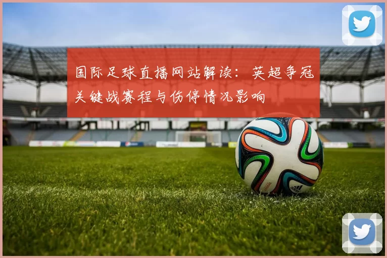 国际足球直播网站解读：英超争冠关键战赛程与伤停情况影响