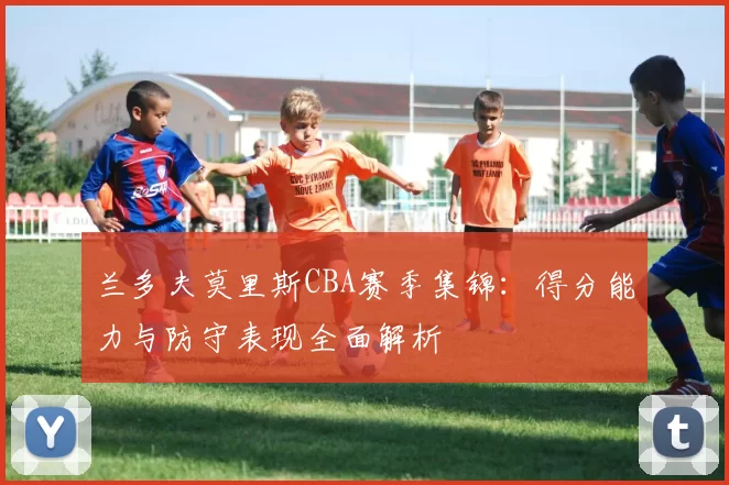 兰多夫莫里斯CBA赛季集锦：得分能力与防守表现全面解析