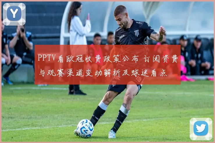 PPTV看欧冠收费政策公布 订阅资费与观赛渠道变动解析及球迷看点