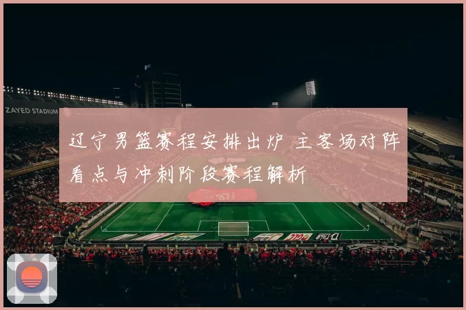 辽宁男篮赛程安排出炉 主客场对阵看点与冲刺阶段赛程解析
