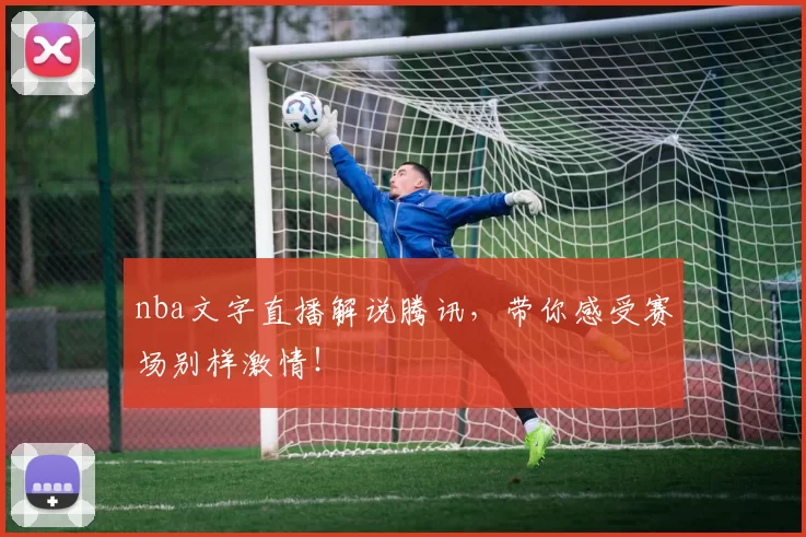 nba文字直播解说腾讯，带你感受赛场别样激情！