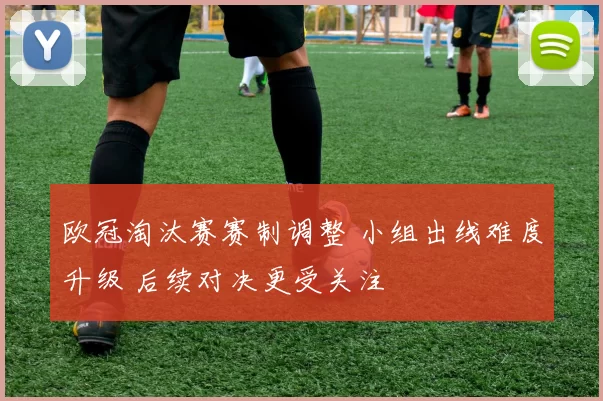 欧冠淘汰赛赛制调整 小组出线难度升级 后续对决更受关注