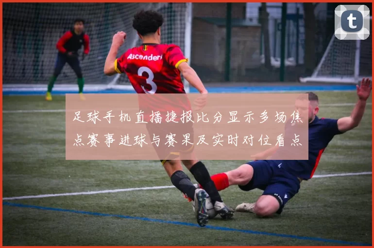 足球手机直播捷报比分显示多场焦点赛事进球与赛果及实时对位看点
