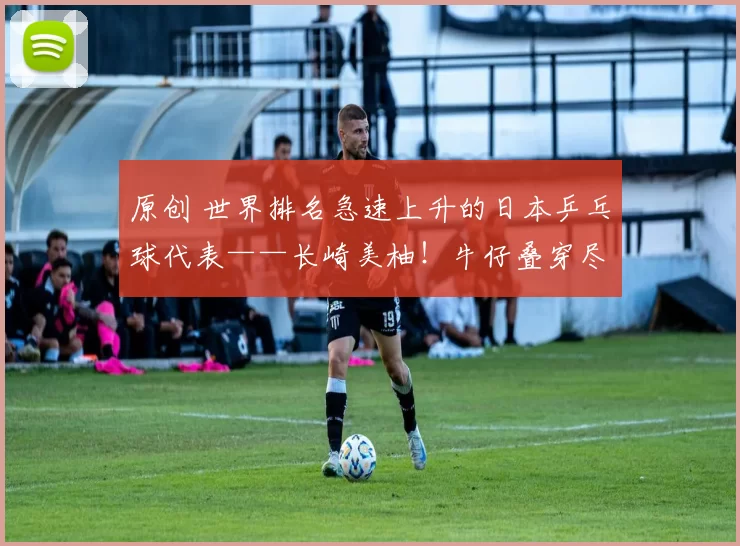 原创 世界排名急速上升的日本乒乓球代表——长崎美柚！牛仔叠穿尽显成熟风！