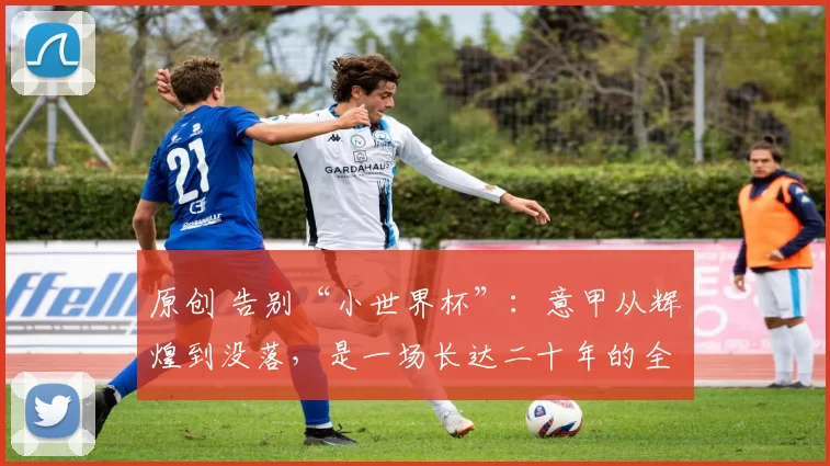 原创 告别“小世界杯”：意甲从辉煌到没落，是一场长达二十年的全面崩塌