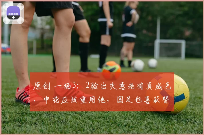 原创 一场3：2验出失意老将真成色，申花应该重用他，国足也喜获替补奇兵