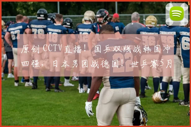 原创 CCTV直播！国乒双线战韩国冲四强，日本男团战德国！世乒赛5月7日赛程出炉！