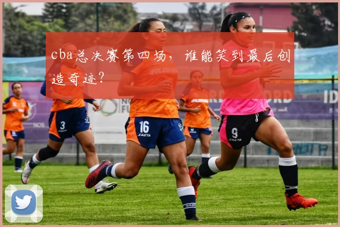 cba总决赛第四场，谁能笑到最后创造奇迹？