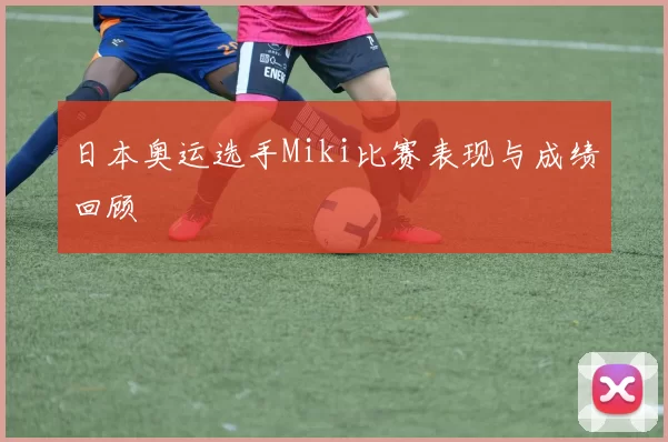 日本奥运选手Miki比赛表现与成绩回顾