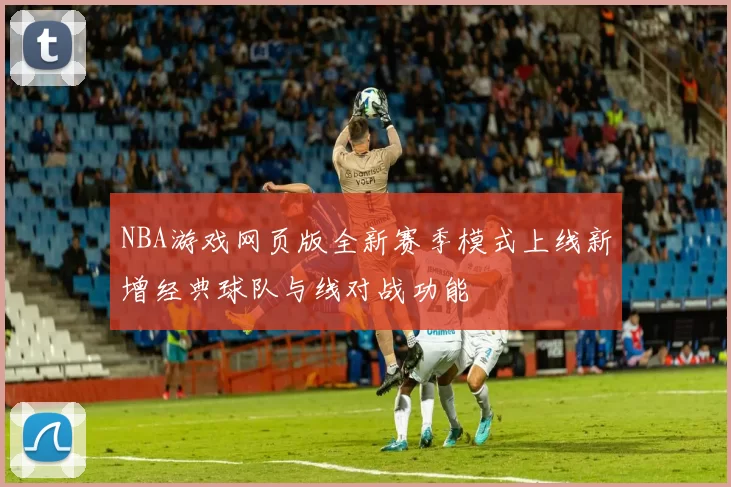 NBA游戏网页版全新赛季模式上线新增经典球队与线对战功能