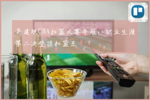 易建联CBA扣篮大赛夺冠，职业生涯第二次登顶扣篮王