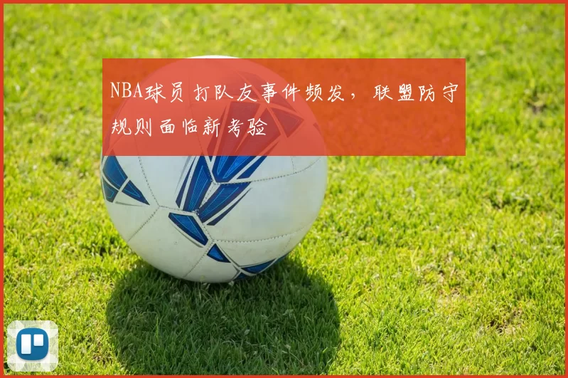 NBA球员打队友事件频发，联盟防守规则面临新考验