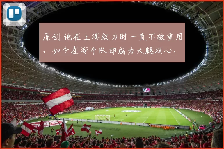 原创 他在上港效力时一直不被重用，如今在海牛队却成为大腿核心，深受主帅器重