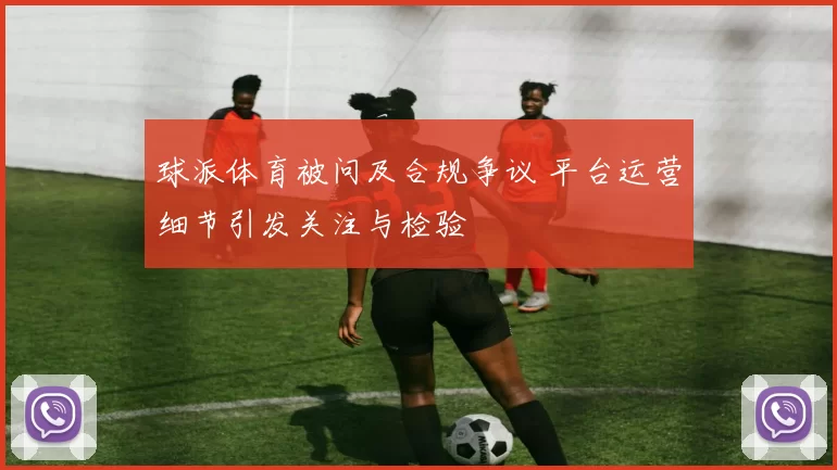 球派体育被问及合规争议 平台运营细节引发关注与检验