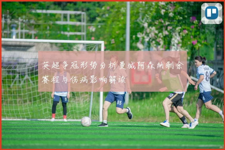 英超争冠形势分析曼城阿森纳剩余赛程与伤病影响解读