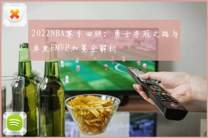 2022NBA赛季回顾：勇士夺冠之路与库里FMVP加冕全解析