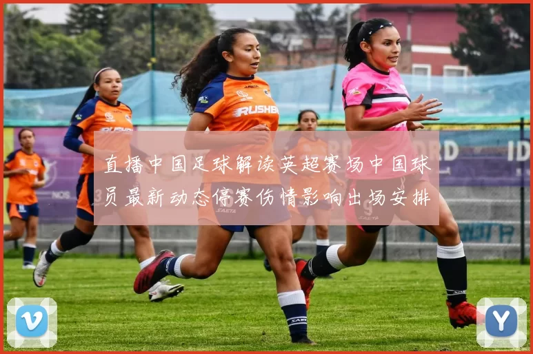 直播中国足球解读英超赛场中国球员最新动态停赛伤情影响出场安排