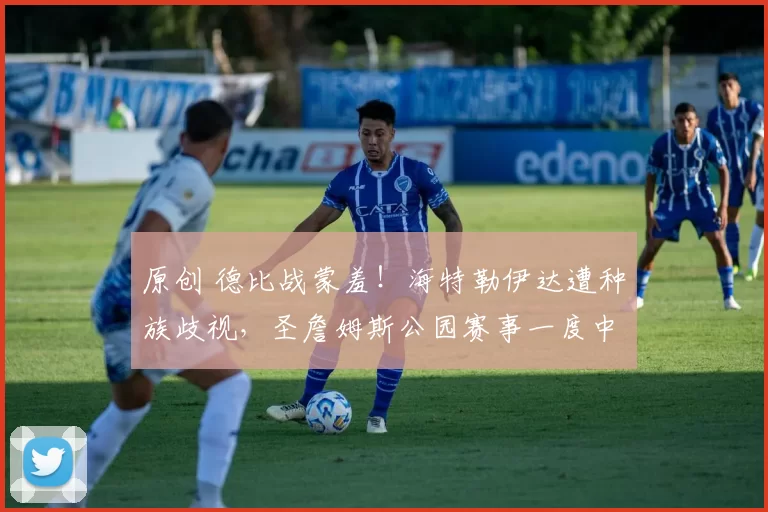 原创 德比战蒙羞！海特勒伊达遭种族歧视，圣詹姆斯公园赛事一度中断