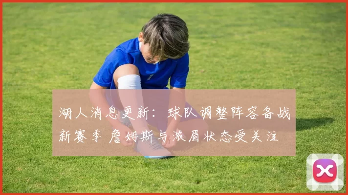 湖人消息更新：球队调整阵容备战新赛季 詹姆斯与浓眉状态受关注