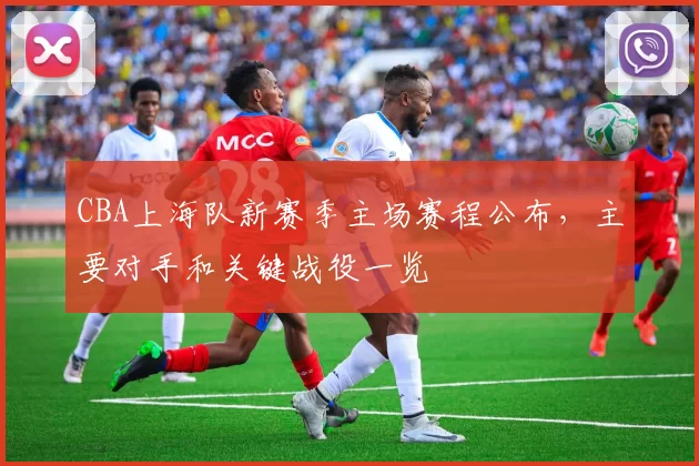 CBA上海队新赛季主场赛程公布，主要对手和关键战役一览