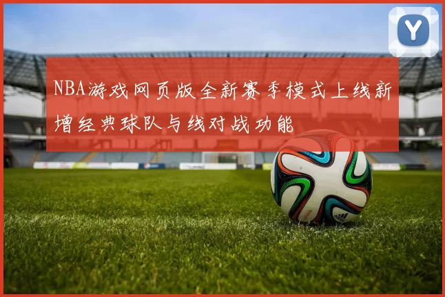 NBA游戏网页版全新赛季模式上线新增经典球队与线对战功能
