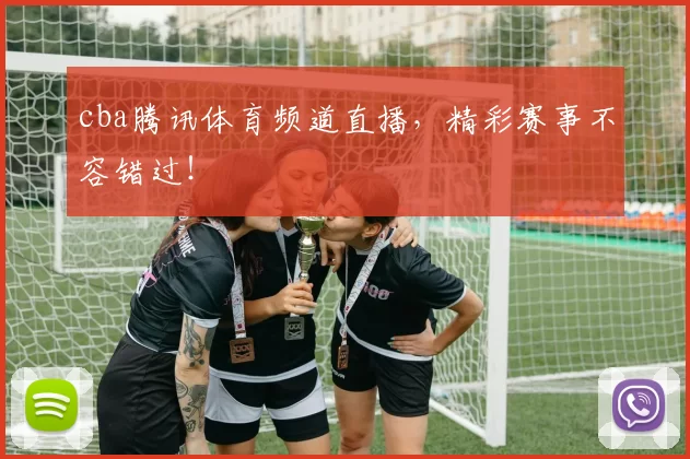 cba腾讯体育频道直播，精彩赛事不容错过！