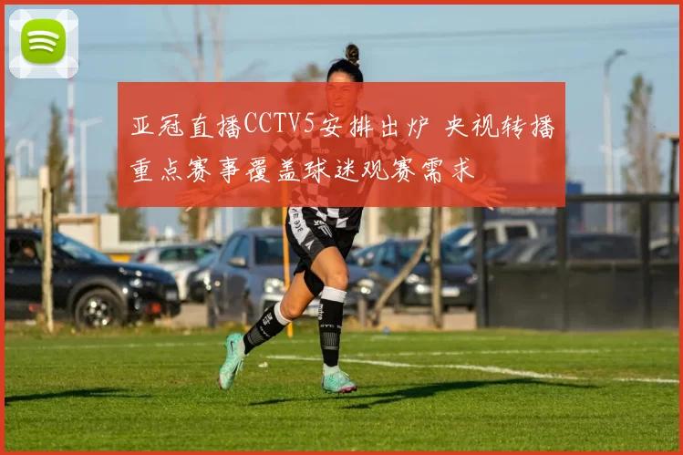 亚冠直播CCTV5安排出炉 央视转播重点赛事覆盖球迷观赛需求