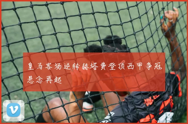 皇马客场逆转赫塔费登顶西甲争冠悬念再起